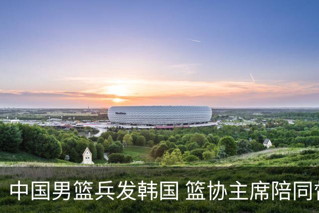 中国男篮兵发韩国 篮协主席陪同督战，12人大名单无任何变动！