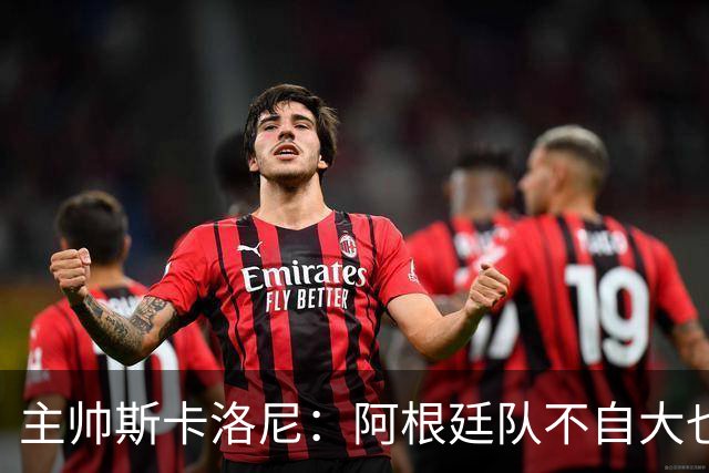 主帅斯卡洛尼：阿根廷队不自大也不自卑