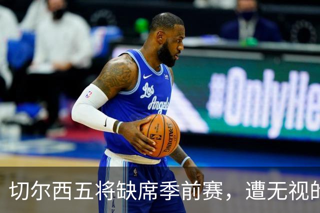 切尔西五将缺席季前赛，遭无视的科尔·帕尔默即将回归