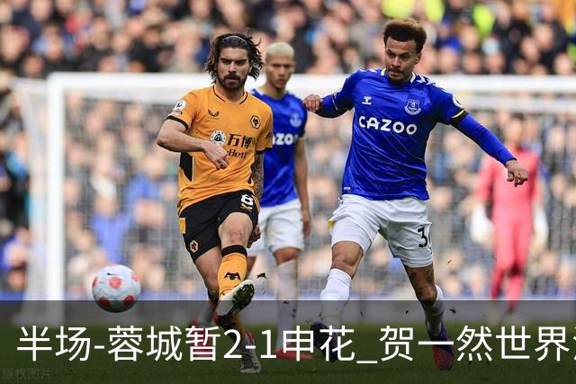 半场-蓉城暂2-1申花 贺一然世界波阿苏埃反击破门韦林顿建功
