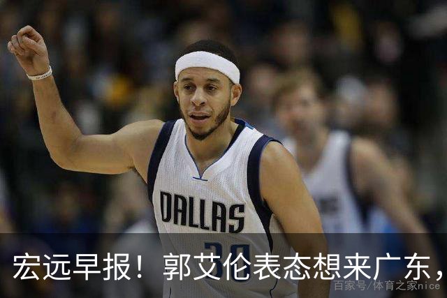 宏远早报！郭艾伦表态想来广东，王少杰买断新进展，杜润旺收获高薪
