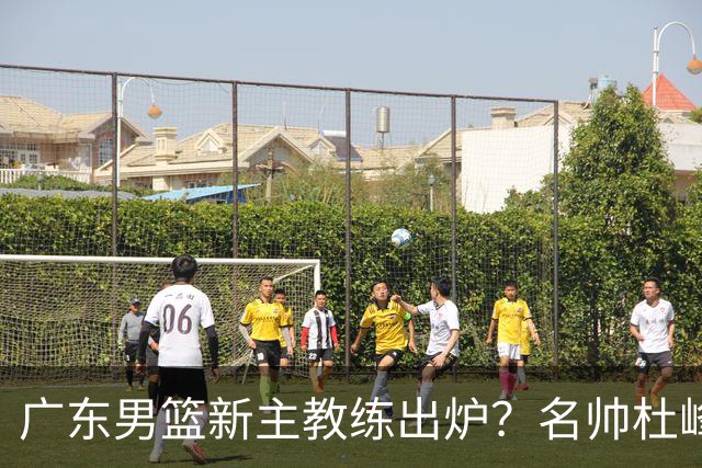 广东男篮新主教练出炉？名帅杜峰要下课？朱芳雨想邀请1人加盟！