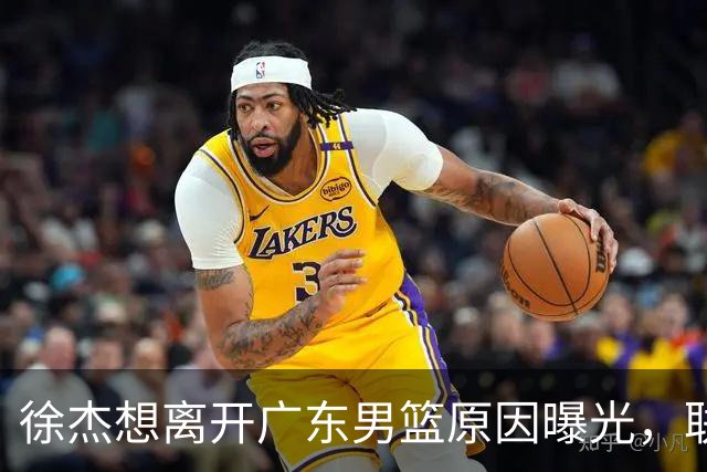 徐杰想离开广东男篮原因曝光，联合经纪人放出消息，给广东男篮施压！