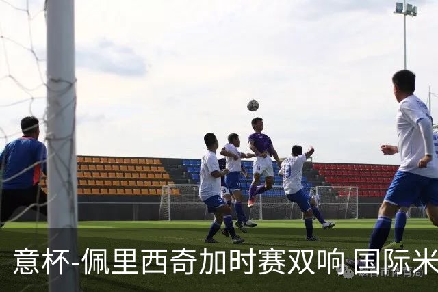 意杯-佩里西奇加时赛双响 国际米兰4-2胜尤文夺冠