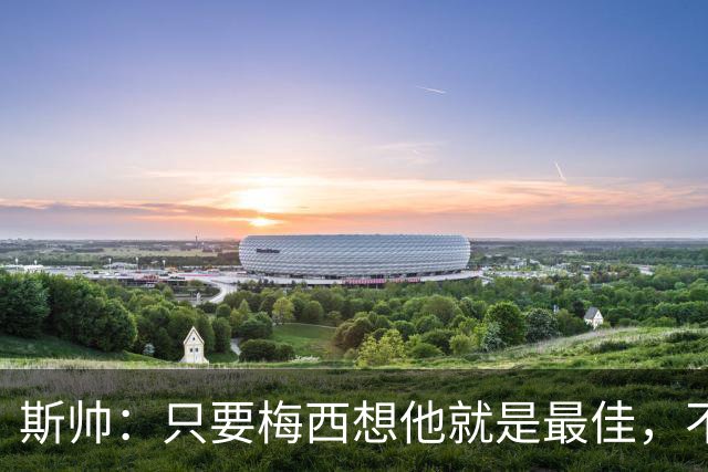 斯帅：只要梅西想他就是最佳，不敢想他23岁在瓜帅的巴萨有多震撼