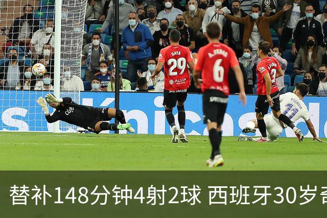替补148分钟4射2球 西班牙30岁奇兵要搅局世界杯决赛