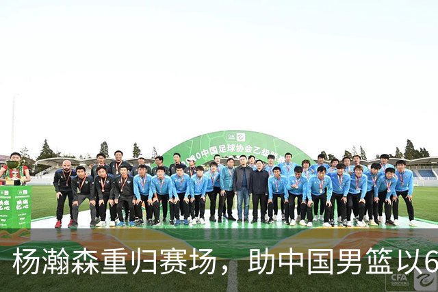 杨瀚森重归赛场，助中国男篮以65-60战胜荷兰！
