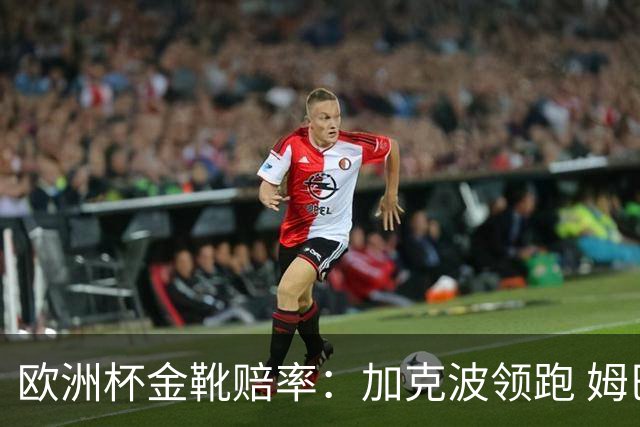 欧洲杯金靴赔率：加克波领跑 姆巴佩跌出前3
