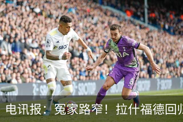 电讯报：冤家路窄！拉什福德回归曼联，季前赛对决阿莫林