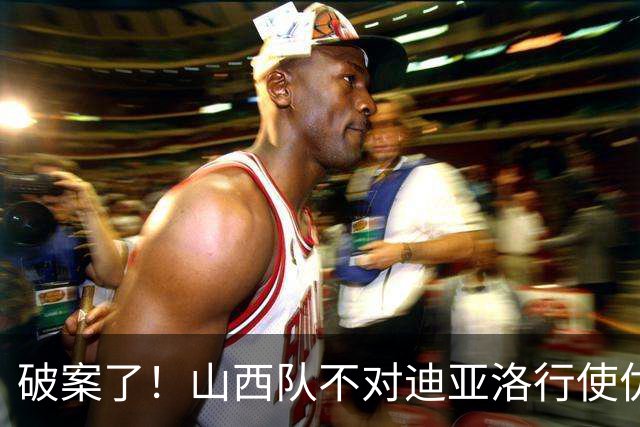 破案了！山西队不对迪亚洛行使优先续约权，原因揭晓