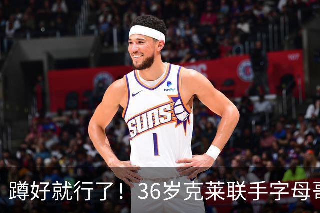 蹲好就行了！36岁克莱联手字母哥争冠 热火期待他成为13君子雷？