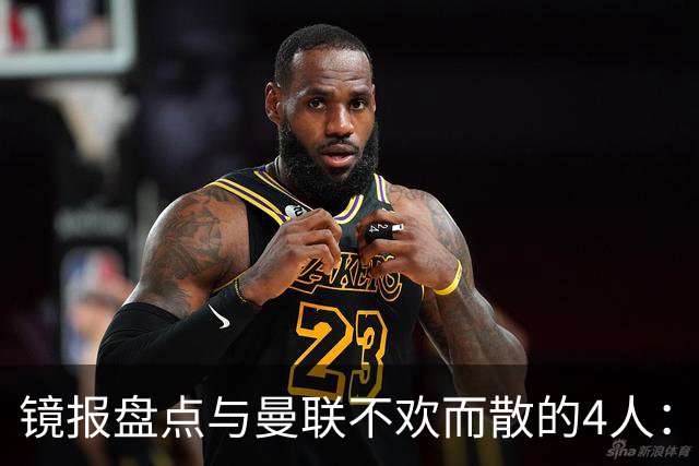 镜报盘点与曼联不欢而散的4人：加纳乔、桑乔、卢卡库态度差+C罗