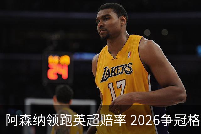 阿森纳领跑英超赔率 2026争冠格局全解析