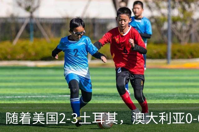 随着美国2-3土耳其，澳大利亚0-0闷平！一夜7队晋级，韩国又被“做局”，出线别想了