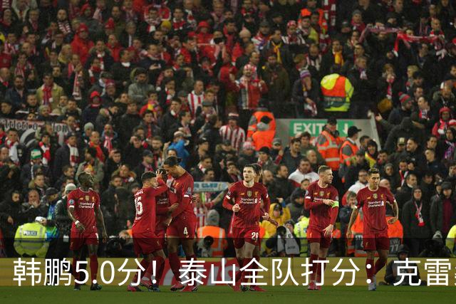 韩鹏5.0分！泰山全队打分：克雷桑7.9分，进球难遮羞，4将不及格