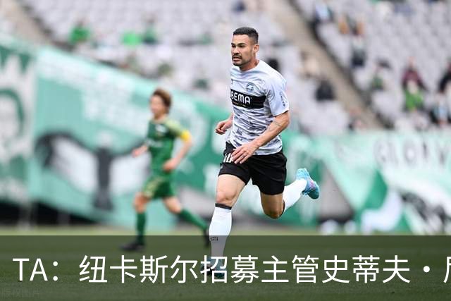 TA：纽卡斯尔招募主管史蒂夫·尼克森即将离开俱乐部