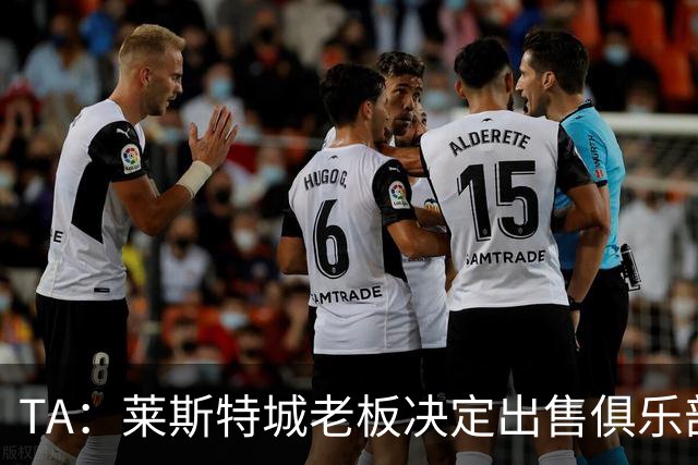 TA：莱斯特城老板决定出售俱乐部，整体资产要价约2.22亿镑