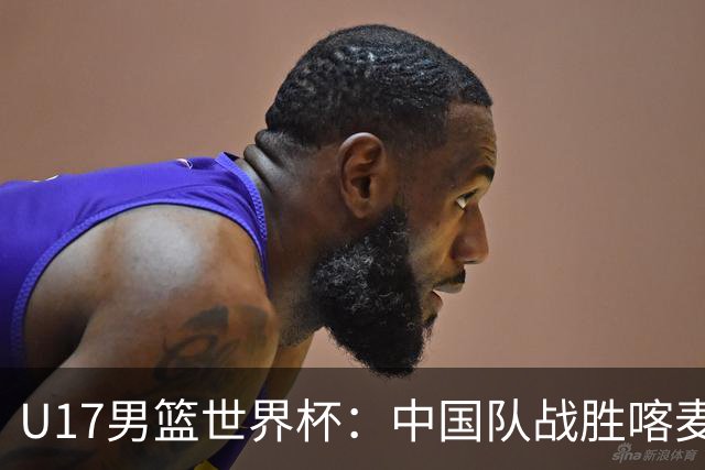 U17男篮世界杯：中国队战胜喀麦隆队